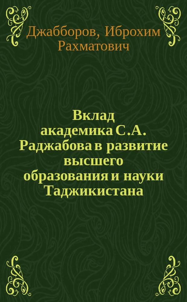 Вклад академика С.А. Раджабова в развитие высшего образования и науки Таджикистана : автореферат диссертации на соискание ученой степени к.ист.н. : специальность 07.00.02