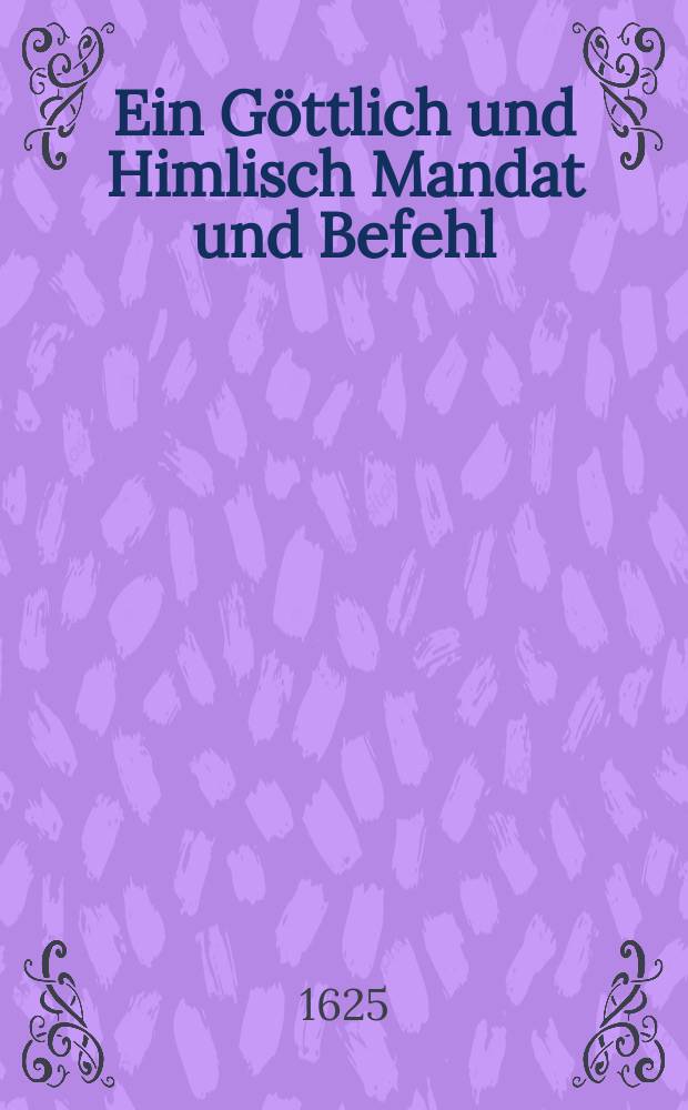 Ein G&ouml;ttlich und Himlisch Mandat und Befehl : So au&beta; der Himlischen Gantzelen, durch einen getrewen Engel, mir Hans Engelbrechten, geoffenbahret, als ich ein Christlich Trostschreiben an Othmar Elligers Hau&beta;frawen Margrethen zuuerfertigen angefangen, welches mir auff alle Menschen (den betrubten zu troste, den Gottlosen aber zur warnung,) zurichten au&beta;tr&uuml;cklich anbefohlen worden. Wie ein jeder au&beta; diesem Schreiben umbstendlicher wird zuuernemen haben : Es sol aber ein jeglicher Mensch biermit vermanet sein, da&beta; Er dieses nicht alleine lese, sondern auch sein Leben darnach anstelle, sonsten w&uuml;rde jhm seine Verdamni&beta; so viel schwerer fallen, wie der Engel mit deutlichen worten gesagt hat : Geschehen in Hamburg, auff de&beta; Diderich Newbauren seiner Stuben, am Dingstage vor den heiligen Pfingsten, wie ich gesessen und geschrieben, am hellen Mittage, zwischen zehen und Eilff uhren