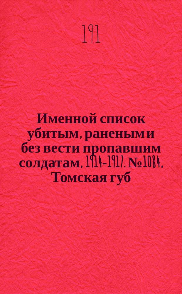 Именной список убитым, раненым и без вести пропавшим солдатам, [1914-1917]. № 1084, Томская губ., Тургайская обл., Уфимская и Харьковская губернии