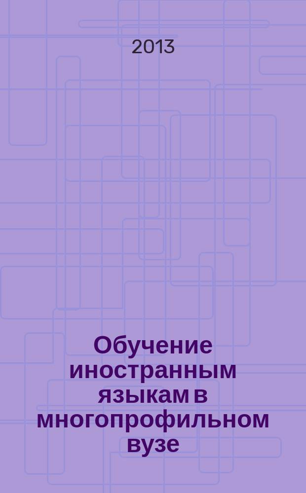 Обучение иностранным языкам в многопрофильном вузе : материалы научно-практической конференции с международным участием, 21-22 мая 2013 года