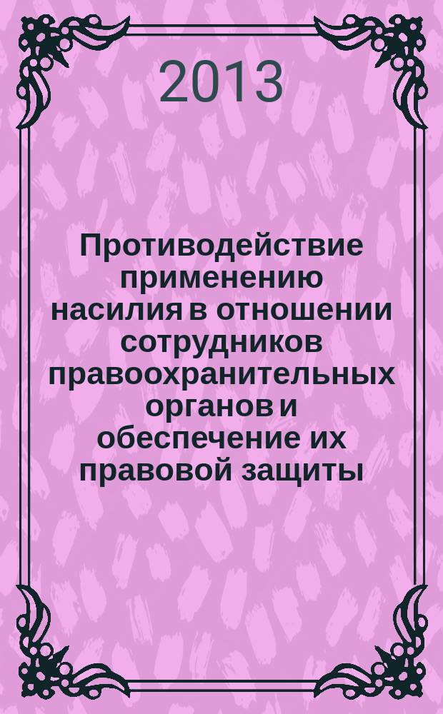 Противодействие применению насилия в отношении сотрудников правоохранительных органов и обеспечение их правовой защиты : материалы международной научно-практической конференции, 10 апреля 2013 года