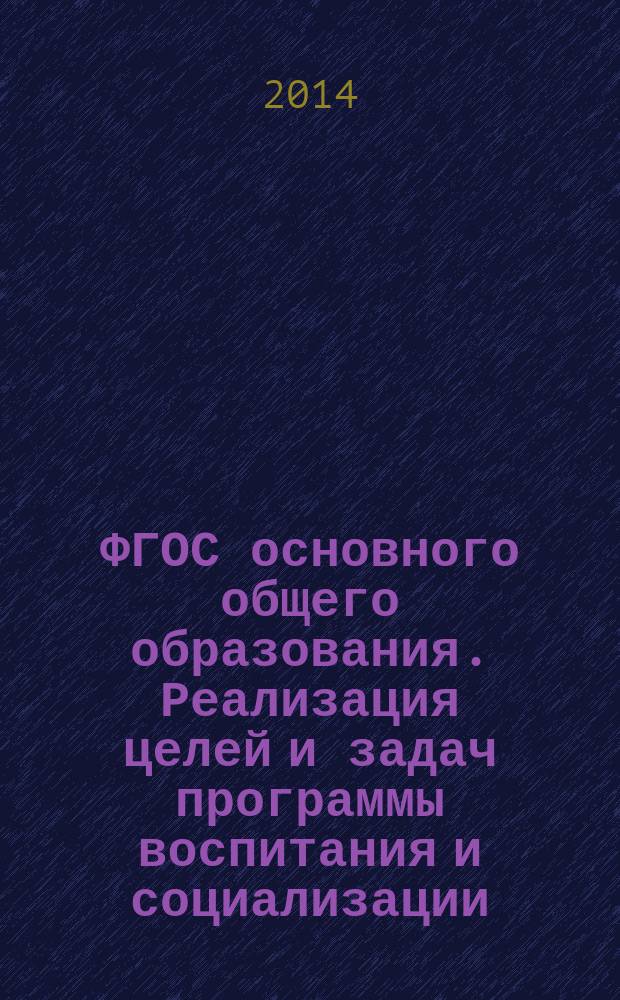 ФГОС основного общего образования. Реализация целей и задач программы воспитания и социализации : научный поиск, творческая деятельность, педагогический опыт : научно-методический сборник