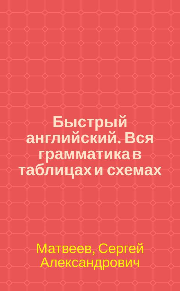 Быстрый английский. Вся грамматика в таблицах и схемах : наглядно и результативно : для тех, кто учил, но не выучил