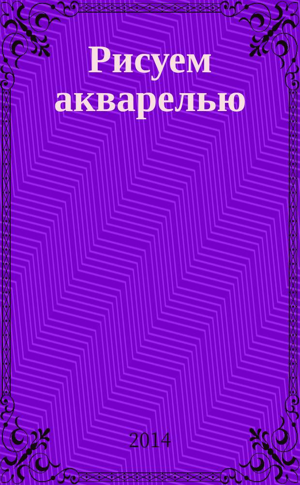 Рисуем акварелью : экспресс-курс : от натуры к рисунку, морской пейзаж поэтапно, создаем городской пейзаж, колористический натюрморт, изображение животных