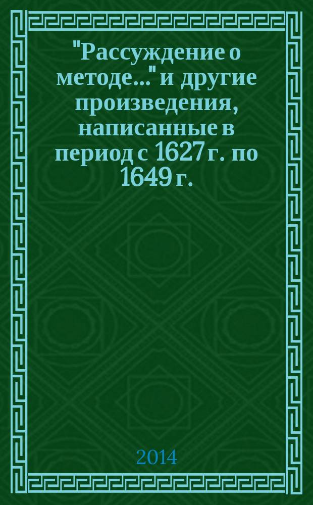 "Рассуждение о методе..." и другие произведения, написанные в период с 1627 г. по 1649 г. : перевод с латинского и французского
