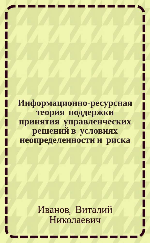 Информационно-ресурсная теория поддержки принятия управленческих решений в условиях неопределенности и риска