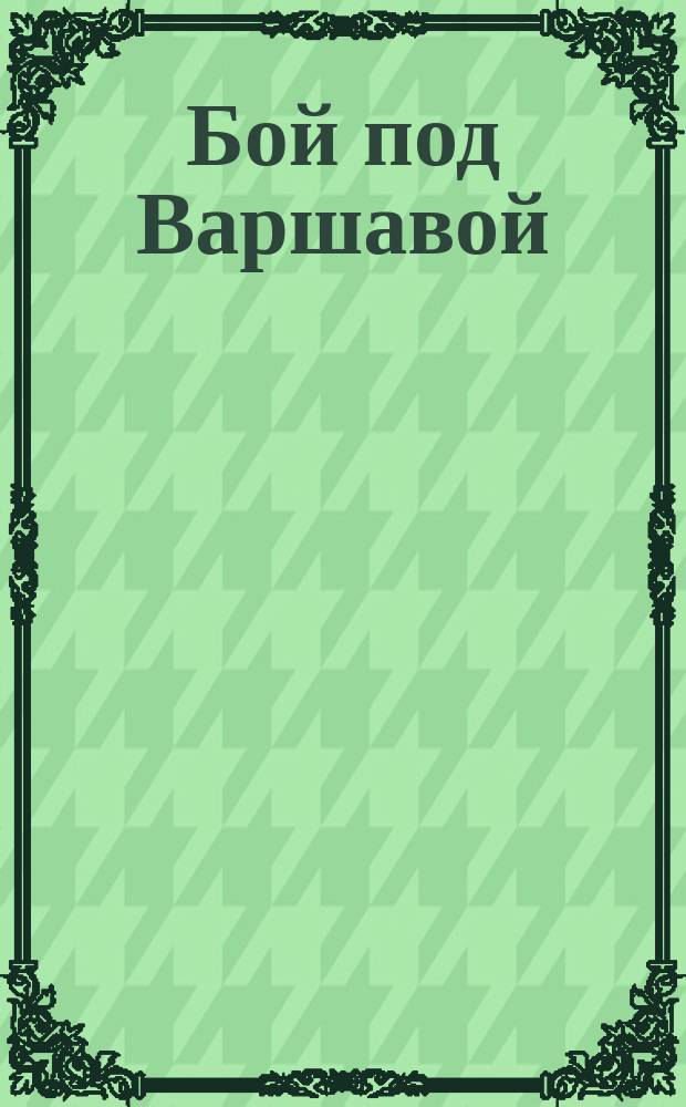 Бой под Варшавой : После разгрома австрийцев в Галиции, в октябре мес. пробыл т. е. пробил час и для германцев. В 12 верстах от Варшавы русские герои обратили немецких варваров в постыдное бегство, отбирая пушки, пулеметы и забирая раненых : лубок