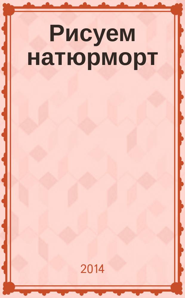 Рисуем натюрморт : экспресс-курс : овощи и фрукты, цветочная ваза, блики на стеклянной поверхности, техника импасто, светотень, металлические отблески