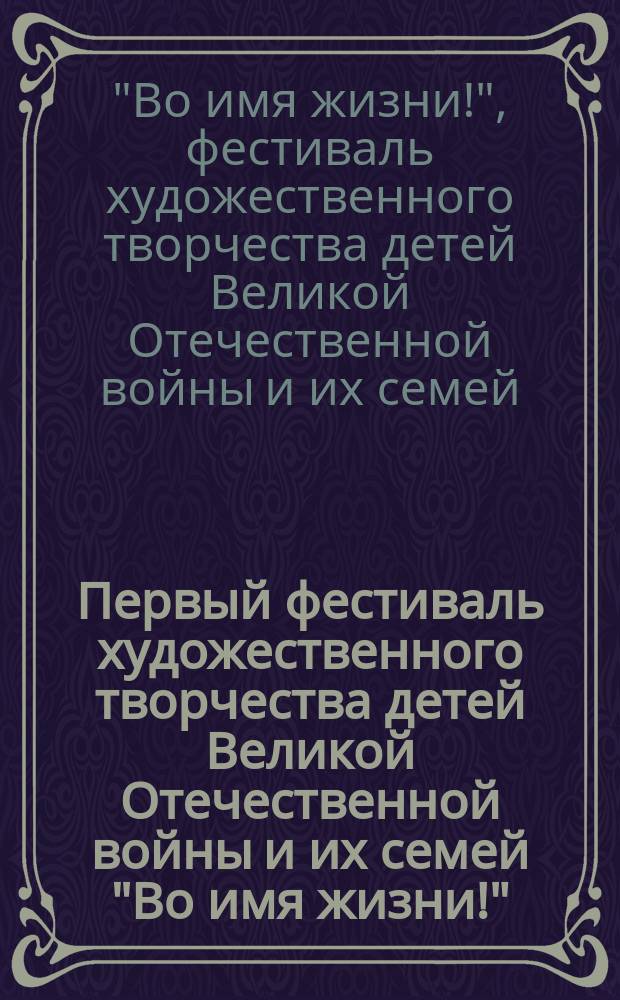 Первый фестиваль художественного творчества детей Великой Отечественной войны и их семей "Во имя жизни!", 27-29 ноября 2013 года : каталог-сборник