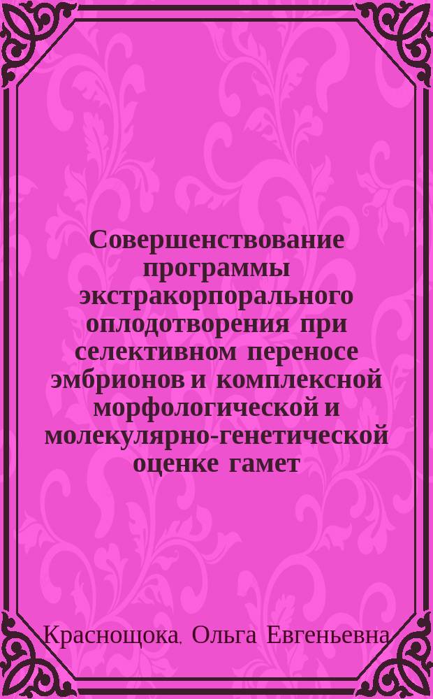 Совершенствование программы экстракорпорального оплодотворения при селективном переносе эмбрионов и комплексной морфологической и молекулярно-генетической оценке гамет : автореф. дис. на соиск. уч. степ. к. м. н. : специальность 14.01.01 <Акушерство и гинекология>