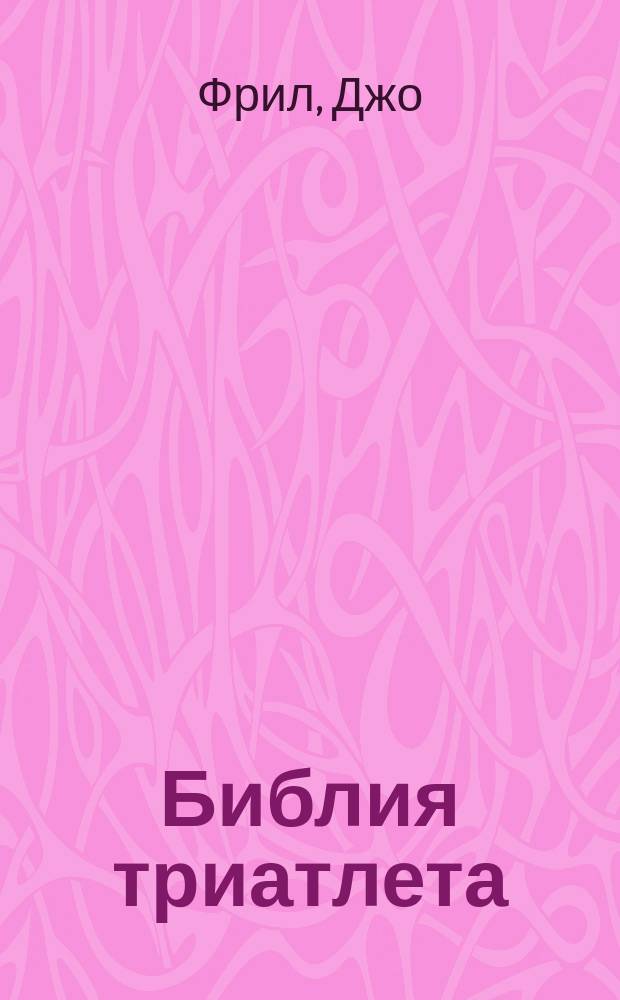 Библия триатлета : первое в России системное руководство