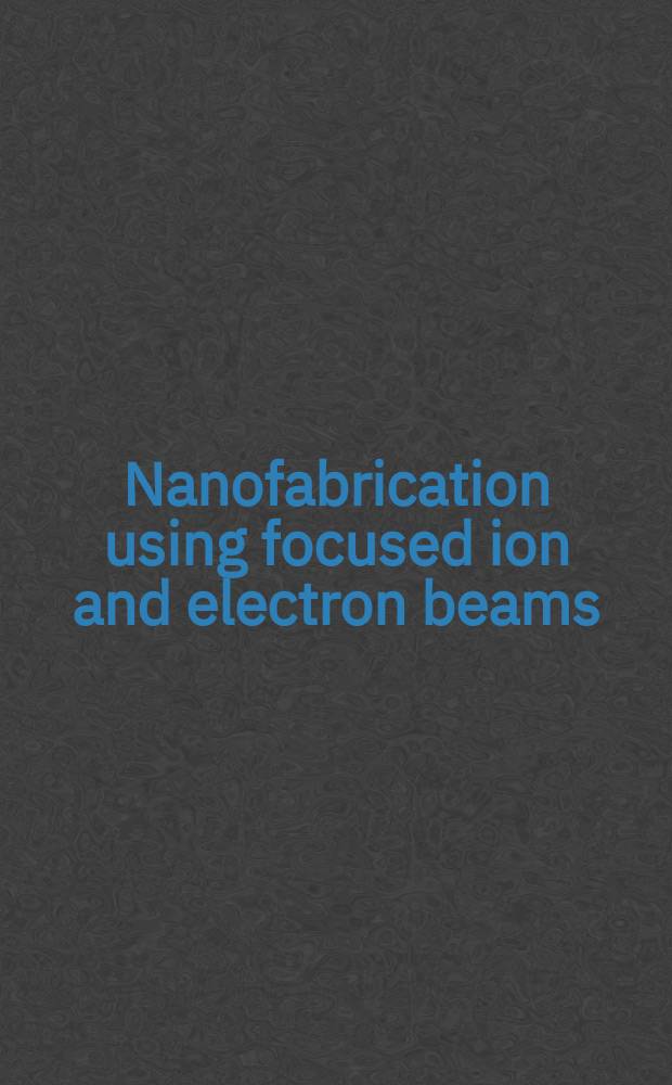 Nanofabrication using focused ion and electron beams : principles and applications = Нанопроизводство с помощью фокусированного ионного и электронного пучков