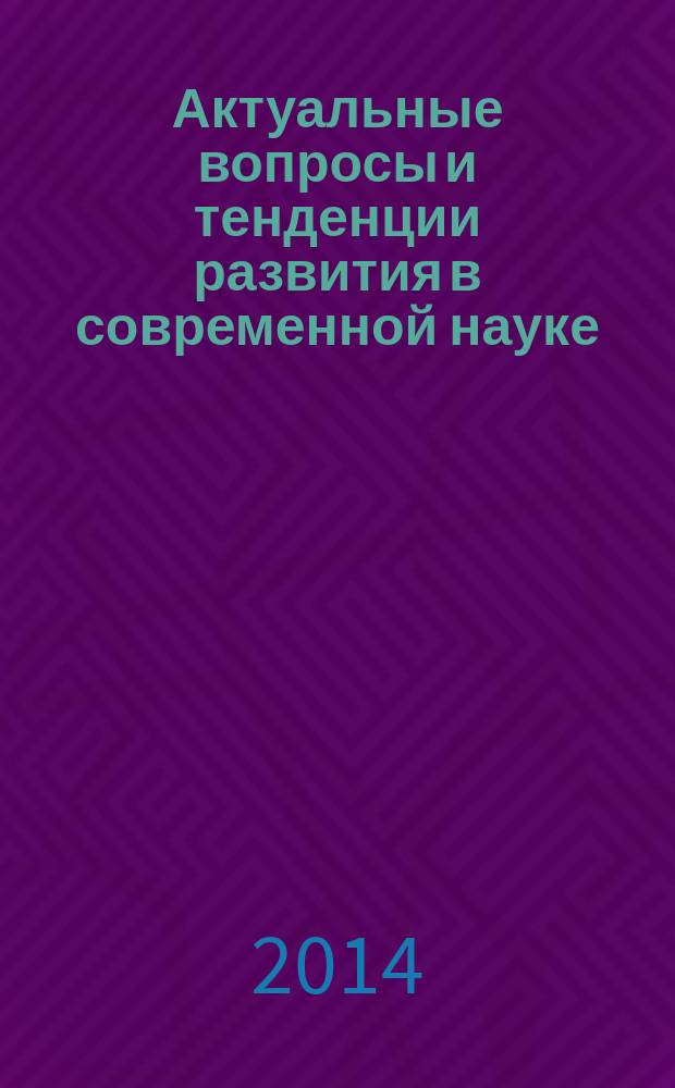 Актуальные вопросы и тенденции развития в современной науке : материалы Международной научно-практической конференции, Махачкала, 30 мая 2014 г