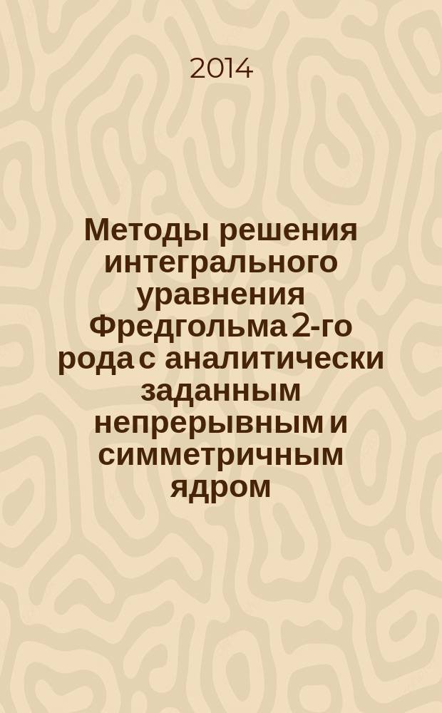 Методы решения интегрального уравнения Фредгольма 2-го рода с аналитически заданным непрерывным и симметричным ядром : методические указания к выполнению курсовой работы по дисциплине "Функциональный анализ и интегральные уравнения" : электронное учебное издание