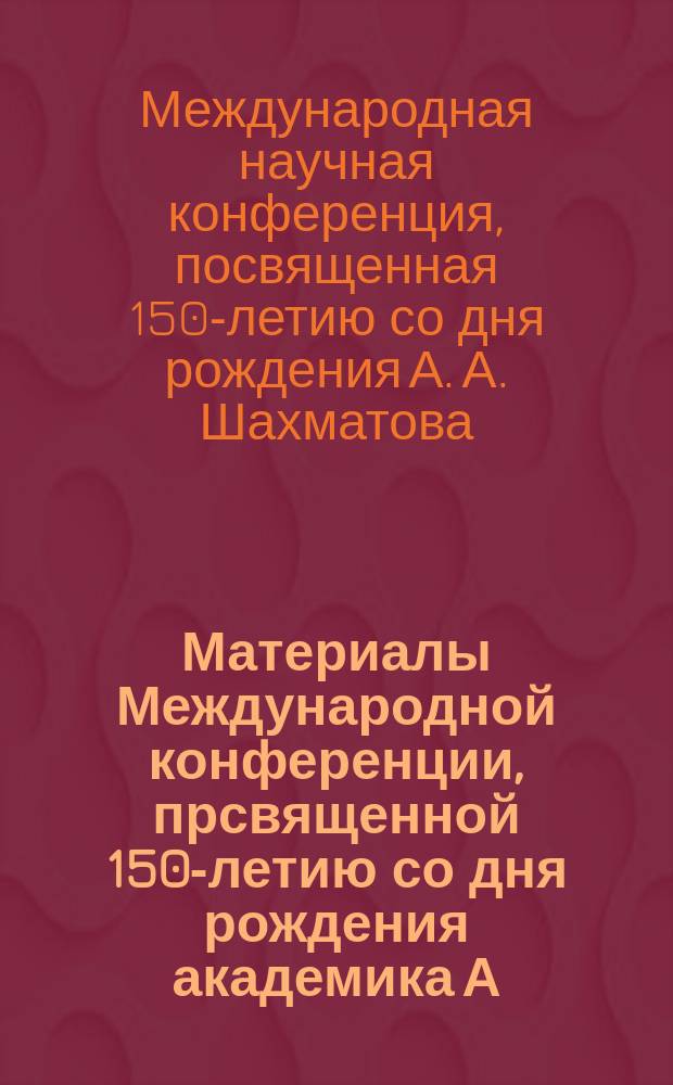 Материалы Международной конференции, прсвященной 150-летию со дня рождения академика А. А. Шахматова