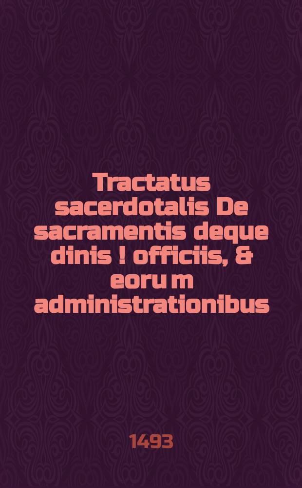 Tractatus sacerdotalis De sacramentis deque dinis [!] officiis, & eoru[m] administrationibus