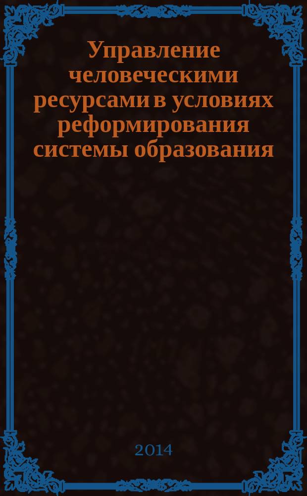 Управление человеческими ресурсами в условиях реформирования системы образования : коллективная монография : участников VII Сибирского кадрового форума (с международным участием), который проходил 22-25 апреля 2014 г