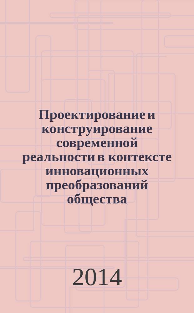Проектирование и конструирование современной реальности в контексте инновационных преобразований общества : сборник статей по материалам Международной научной конференции