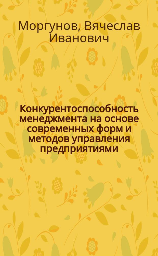 Конкурентоспособность менеджмента на основе современных форм и методов управления предприятиями : монография