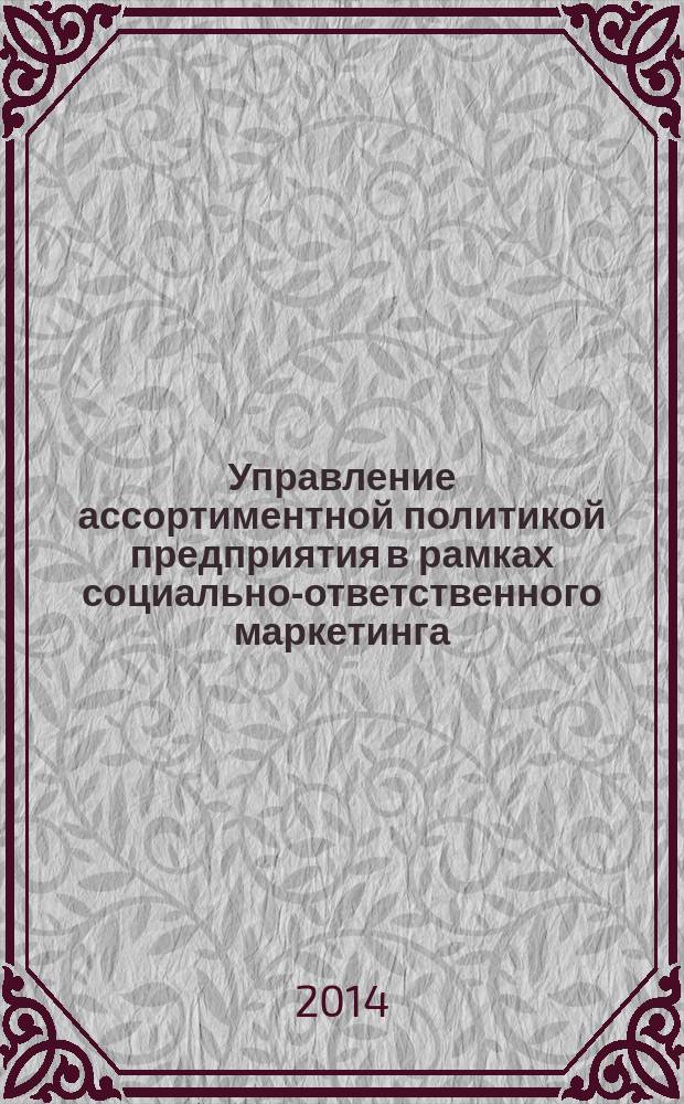 Управление ассортиментной политикой предприятия в рамках социально-ответственного маркетинга : монография