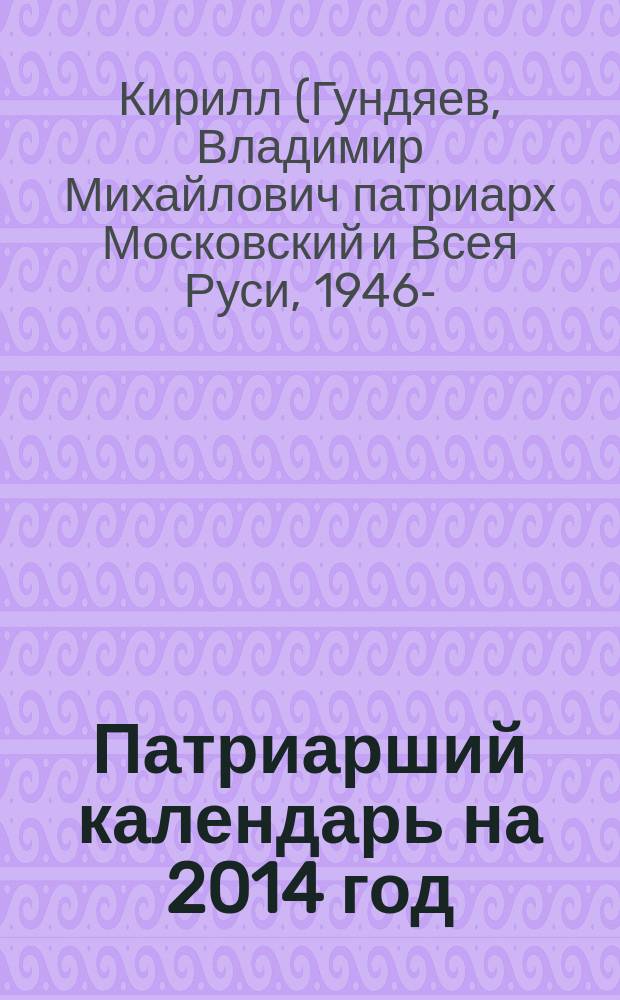 Патриарший календарь на 2014 год : содержит слова и проповеди Святейшего Патриарха Московского и всея Руси Кирилла