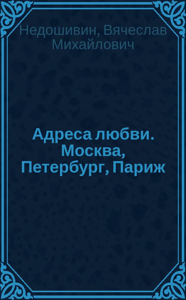 Адреса любви. Москва, Петербург, Париж : дома и домочадцы русской литературы