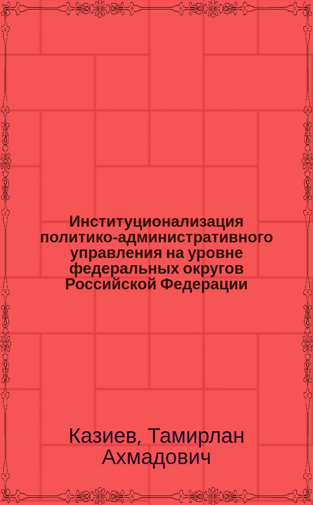Институционализация политико-административного управления на уровне федеральных округов Российской Федерации : автореф. дис. на соиск. уч. степ. к. полит. н. : специальность 23.00.02 <Политические институты, политические процессы и технологии>