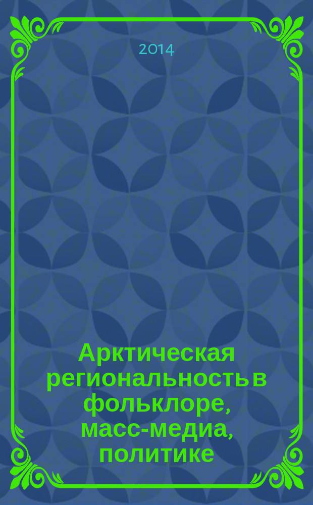 Арктическая региональность в фольклоре, масс-медиа, политике : Arctic regionality in folklore, mass media, politics : материалы международной молодежной научной Школы по фольклористике (г. Архангельск, 26-28 ноября 2013 г.)