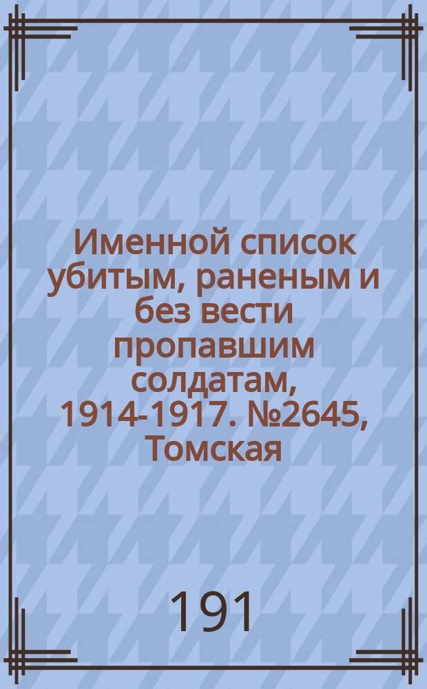 Именной список убитым, раненым и без вести пропавшим солдатам, [1914-1917]. № 2645, Томская, Тульская, Уфимская и Харьковская губернии