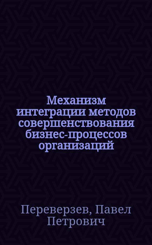 Механизм интеграции методов совершенствования бизнес-процессов организаций : монография