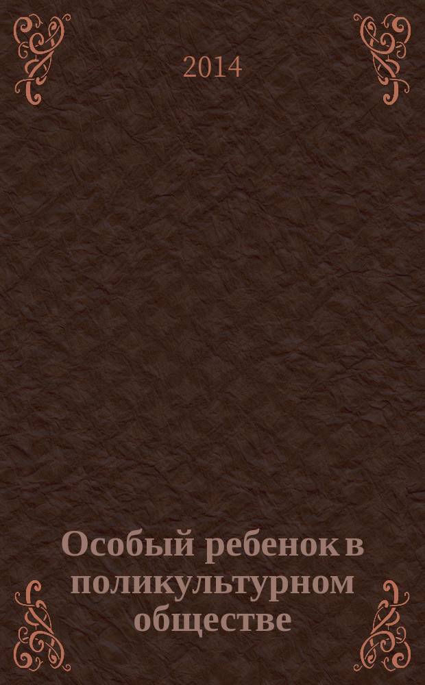 Особый ребенок в поликультурном обществе : материалы XXI Международной конференции "Ребенок в современном мире. Детство и массовая культура", 21-23 апреля 2014 года