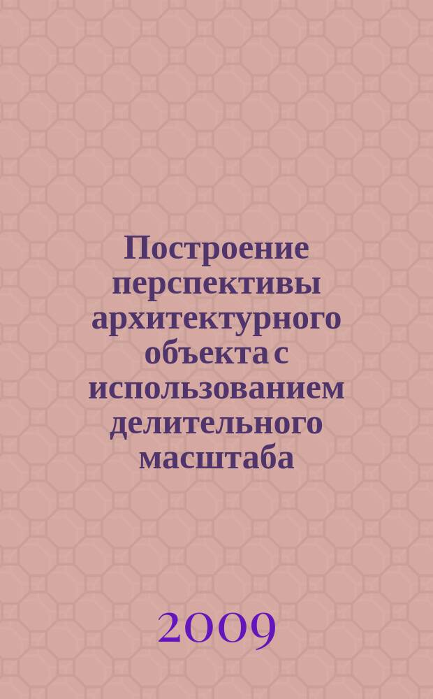 Построение перспективы архитектурного объекта с использованием делительного масштаба : методические указания к расчетно-графической работе по курсу "Начертательная геометрия"
