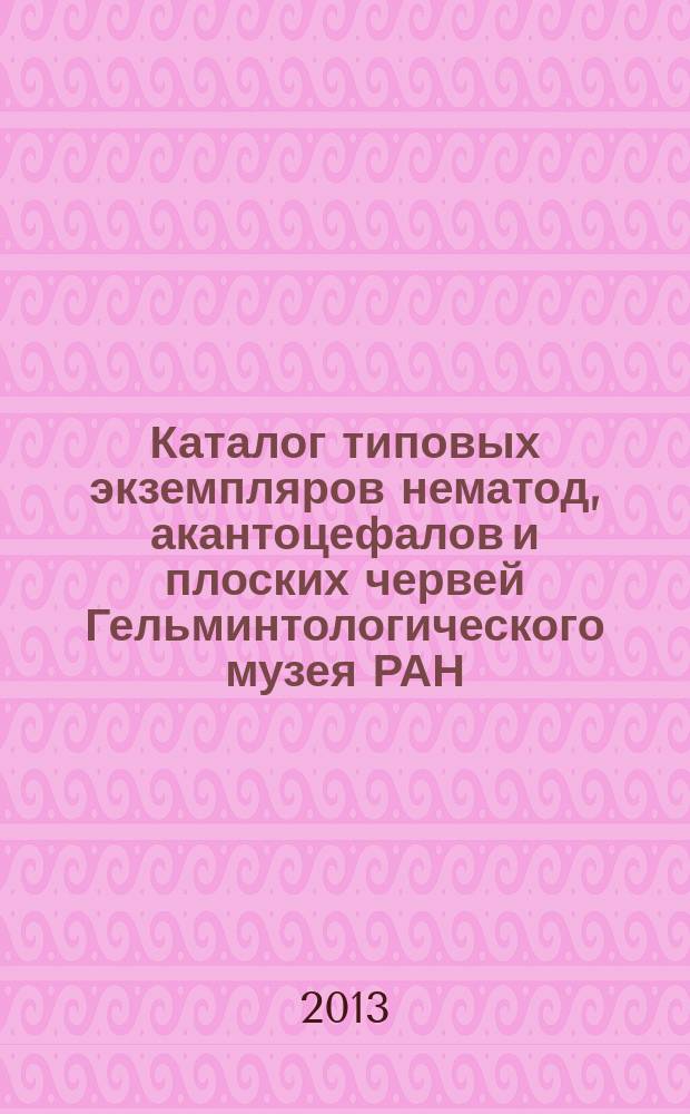 Каталог типовых экземпляров нематод, акантоцефалов и плоских червей Гельминтологического музея РАН = Catalogue of type specimens of nematoda, acanthocephala and plathelminthes iin the Helminthological museum of RAS : (дополнение)
