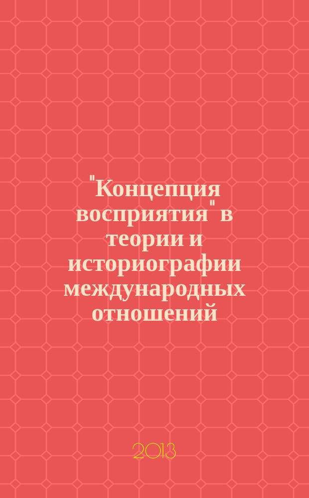 "Концепция восприятия" в теории и историографии международных отношений (последняя четверть XX-начало XXI века) : автореф. дис. на соиск. учен. степ. к.ист.н. : специальность 07.00.09 <Историография, источниковедение и методы исторического исследования>