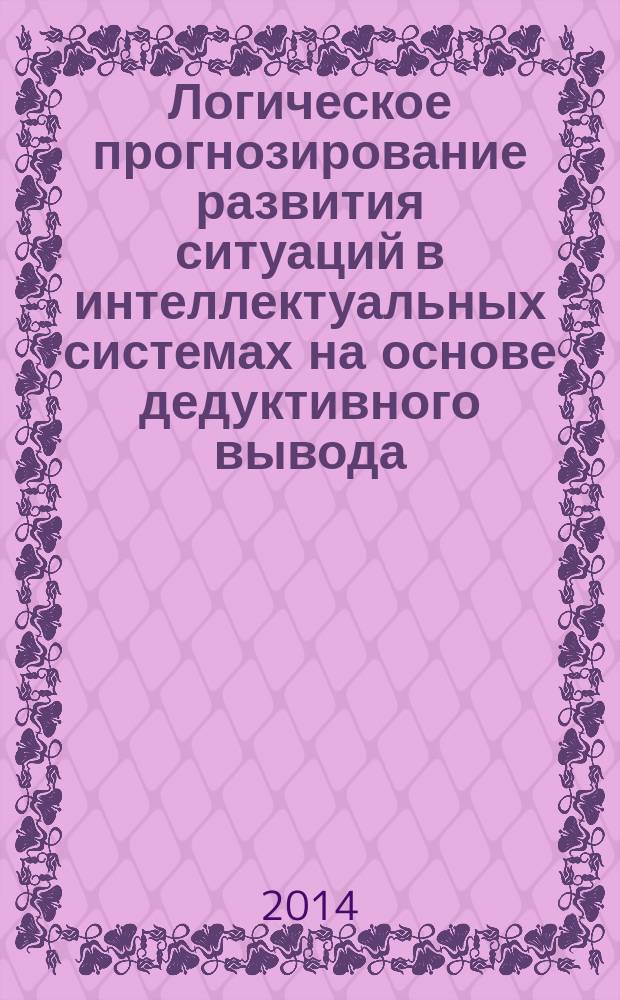 Логическое прогнозирование развития ситуаций в интеллектуальных системах на основе дедуктивного вывода : монография