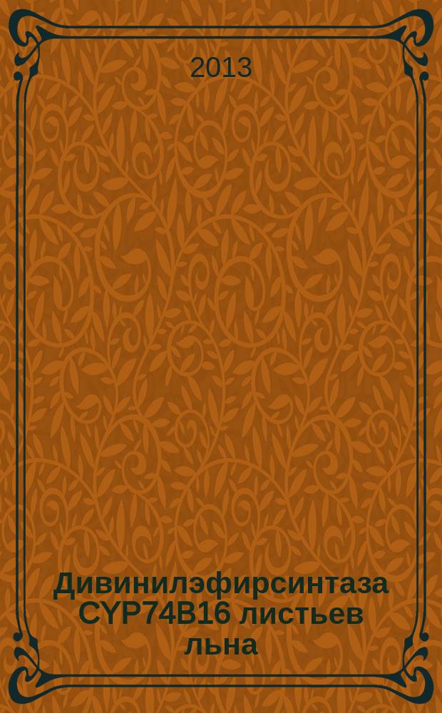 Дивинилэфирсинтаза CYP74B16 листьев льна: обнаружение, молекулярное клонирование и свойства : автореф. дис. на соиск. уч. степ. к. б. н. : специальность 03.01.05 <Физиология и биохимия растений>