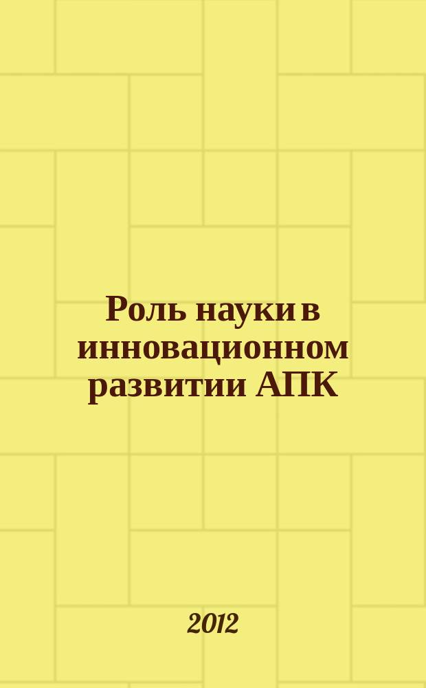 Роль науки в инновационном развитии АПК : материалы всероссийской научно-практической конференции, посвященной 80-летию со дня рождения известного ученого, профессора А. П. Иофинова (1932-2004 гг.) (13-14 декабря 2012 г.)