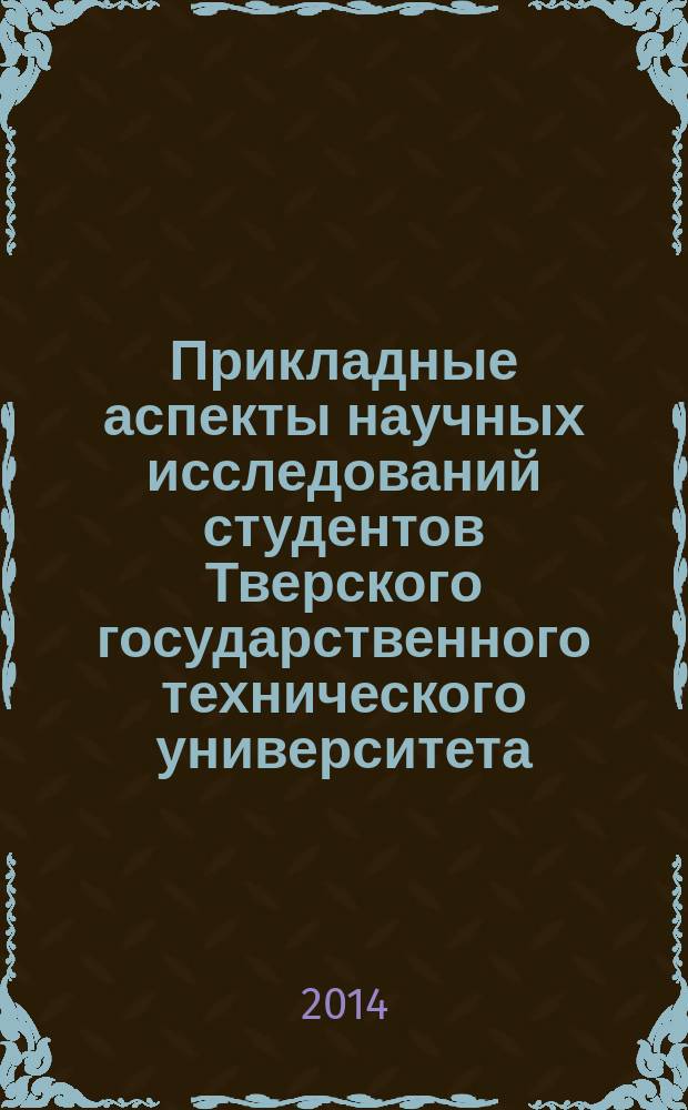 Прикладные аспекты научных исследований студентов Тверского государственного технического университета : материалы тезисов докладов внутривузовской студенческой научно-практической конференции, приуроченной ко Дню российской науки, Тверь, 10 февраля 2014 г. Ч. 1