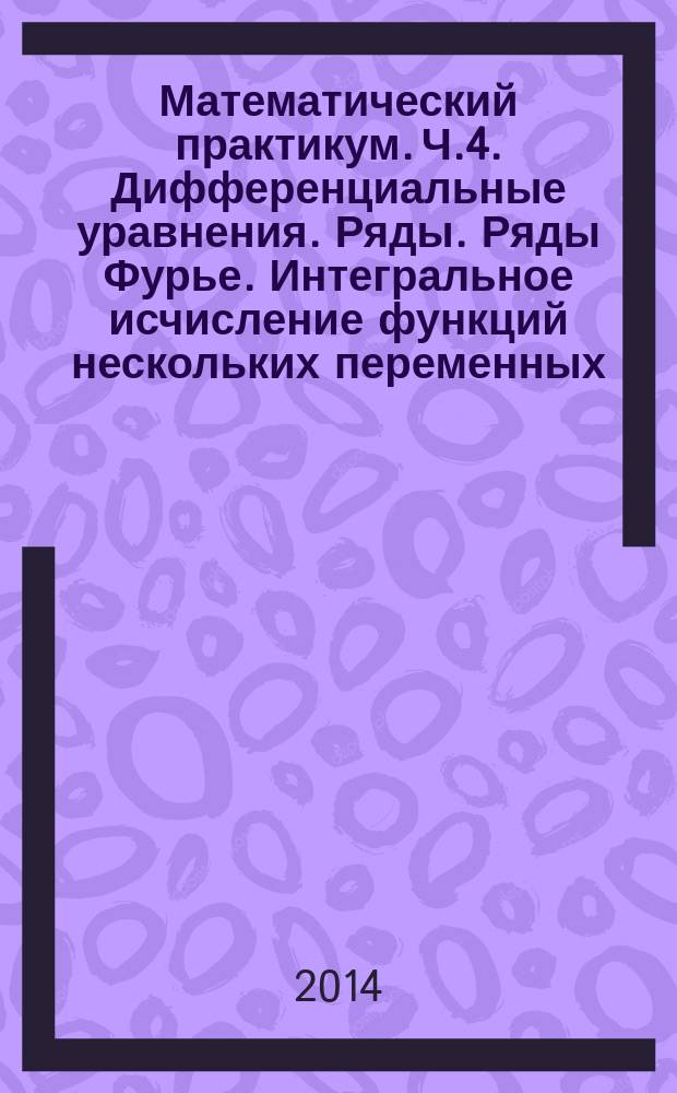 Математический практикум. Ч.4. Дифференциальные уравнения. Ряды. Ряды Фурье. Интегральное исчисление функций нескольких переменных: учебно-методическое пособие