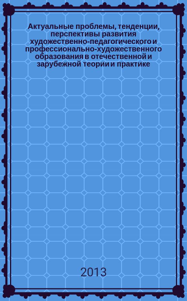 Актуальные проблемы, тенденции, перспективы развития художественно-педагогического и профессионально-художественного образования в отечественной и зарубежной теории и практике : сборник статей по материалам Международной научно-практической конференции, (30 октября - 2 ноября 2012 г., г. Хабаровск)