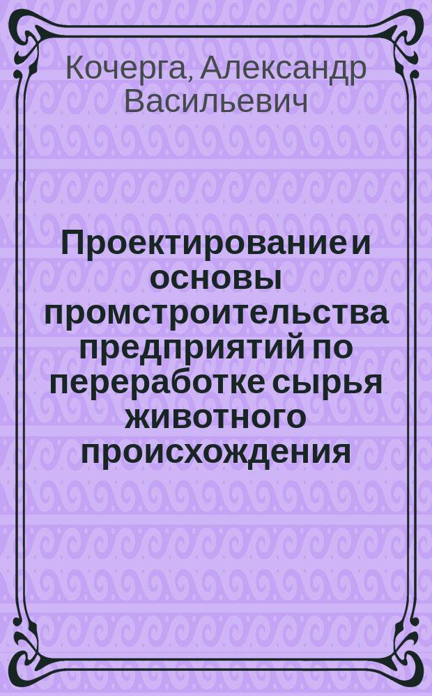 Проектирование и основы промстроительства предприятий по переработке сырья животного происхождения : учебное пособие