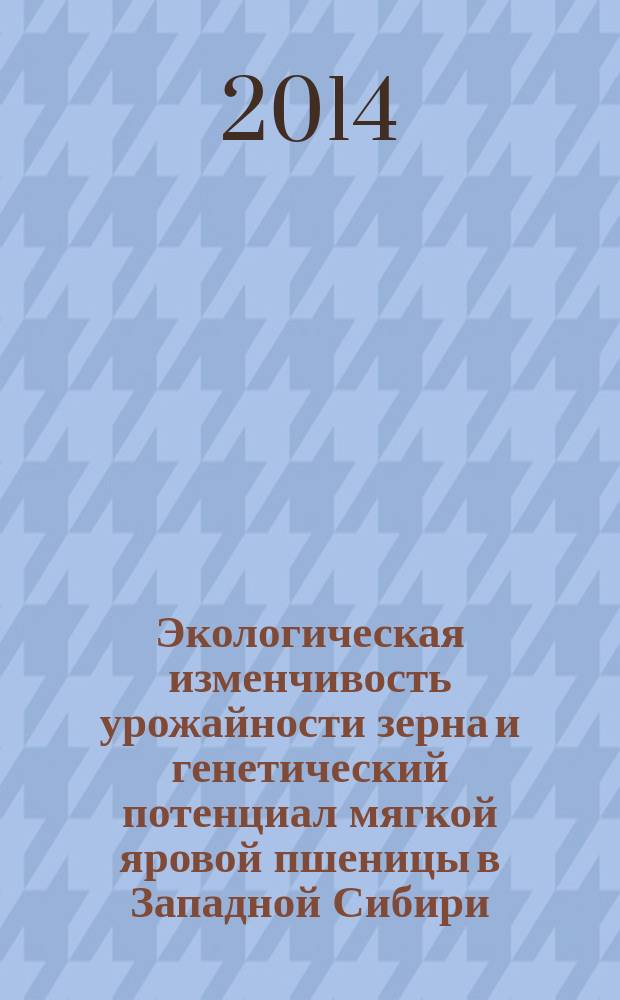 Экологическая изменчивость урожайности зерна и генетический потенциал мягкой яровой пшеницы в Западной Сибири : монография