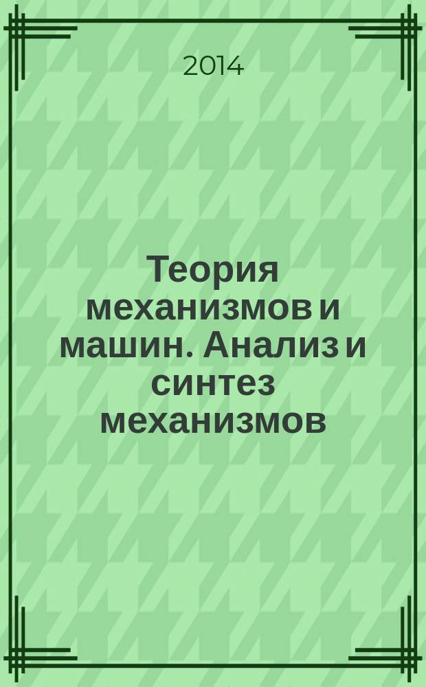Теория механизмов и машин. Анализ и синтез механизмов : учебное пособие для студентов машиностроительных специальностей всех форм обучения