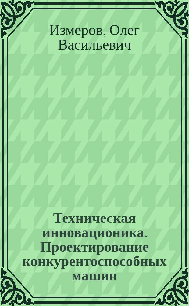 Техническая инновационика. Проектирование конкурентоспособных машин