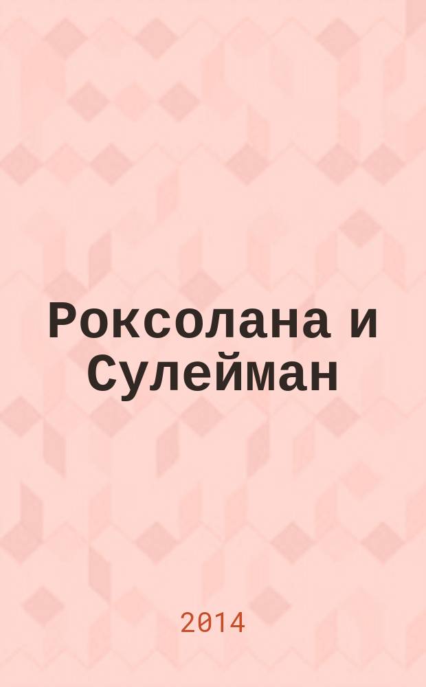Роксолана и Сулейман : возлюбленные "Великолепного века" : два бестселлера в одном томе