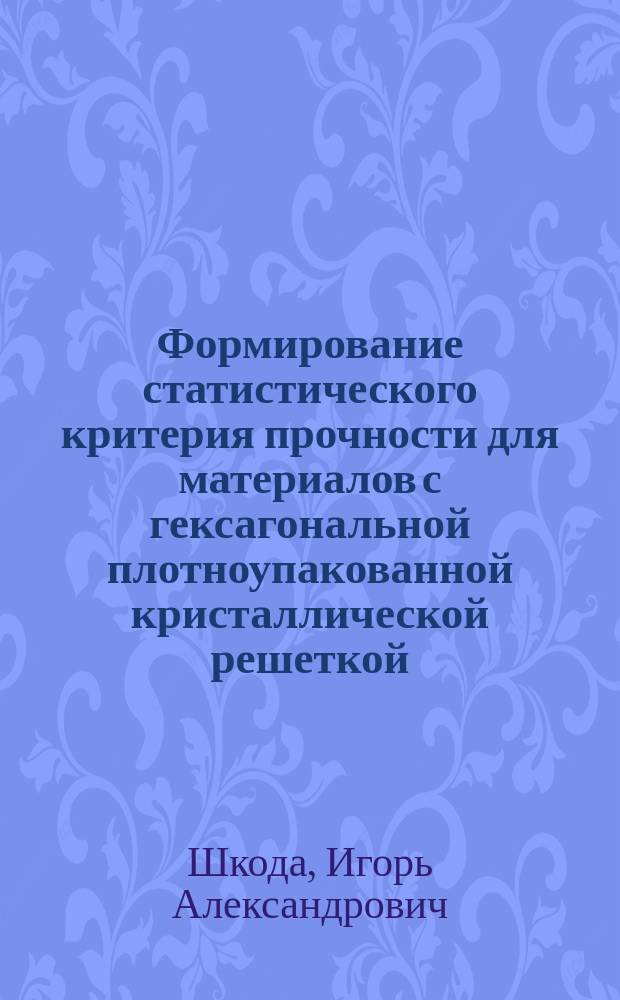Формирование статистического критерия прочности для материалов с гексагональной плотноупакованной кристаллической решеткой : автореф. дис. на соиск. учен. степ. к.т.н. : специальность 01.02.04 <Механика деформируемого твердого тела>