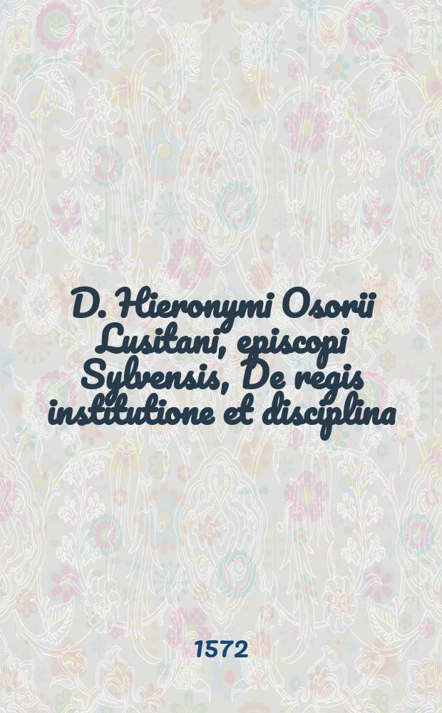D. Hieronymi Osorii Lusitani, episcopi Sylvensis, De regis institutione et disciplina; libri VIII. : ad ... Portugalliae regem, Sebastianum, E.N.I. : In eosdem libros praefatio, & rerum memorabilium index