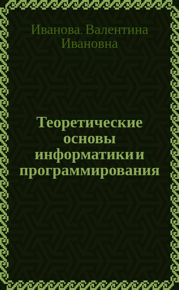 Теоретические основы информатики и программирования : учебное пособие : для студентов I-II курсов всех форм обучения экономических специальностей и направлений