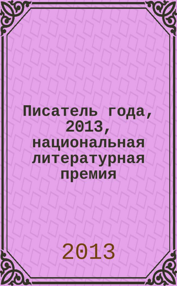Писатель года, 2013, [национальная литературная премия : альманах произведений номинантов конкурса специальное издание для членов Большого жюри национальной литературной премии "Писатель года"]. Кн. 10