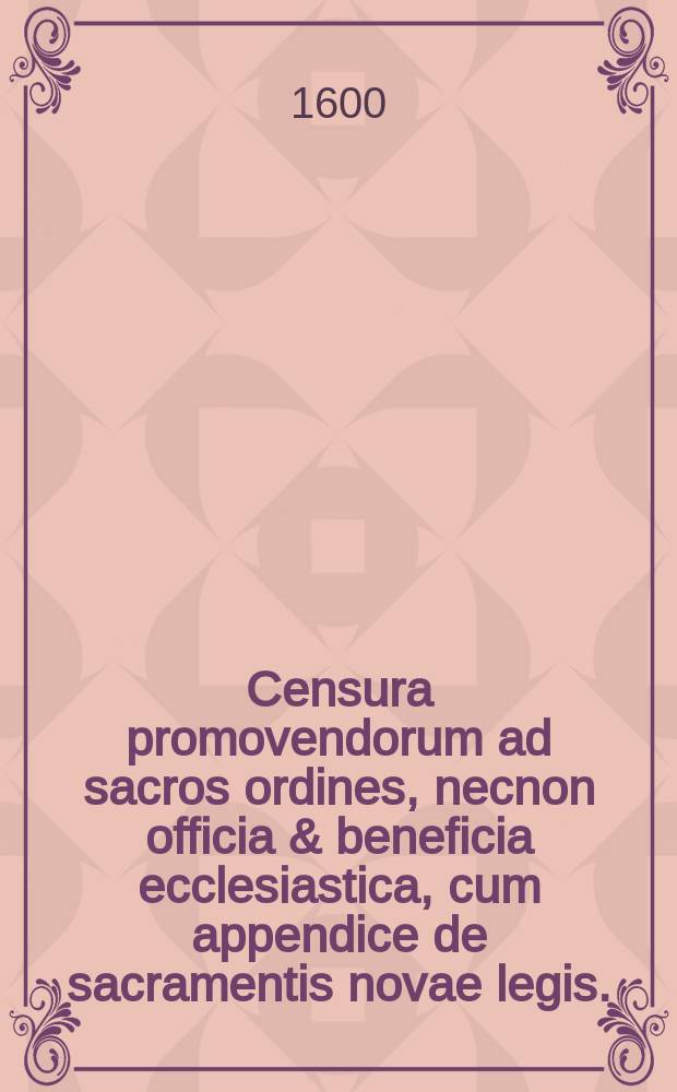 Censura promovendorum ad sacros ordines, necnon officia & beneficia ecclesiastica, cum appendice de sacramentis novae legis.